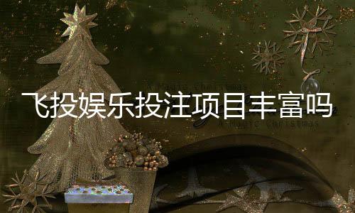 飞投娱乐投注项目丰富吗？深度解析平台游戏种类与特色玩法