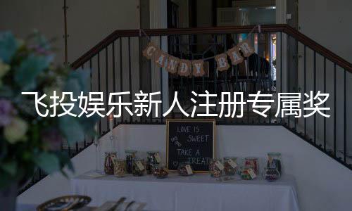 飞投娱乐新人注册专属奖励：首存礼包与高返水福利等你拿