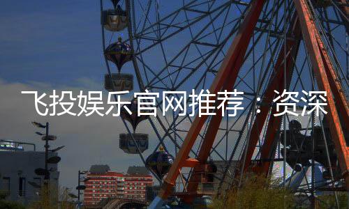 飞投娱乐官网推荐：资深玩家揭秘高胜率投注技巧与平台优势