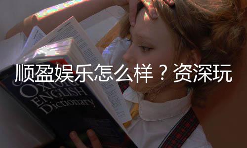 顺盈娱乐怎么样？资深玩家带你全面评测平台优劣势