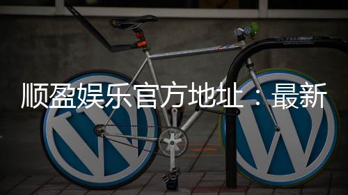 顺盈娱乐官方地址：最新官网入口及安全登录指南