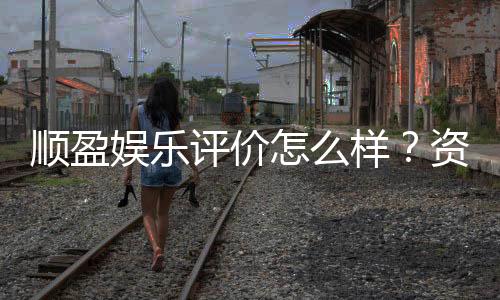 顺盈娱乐评价怎么样？资深玩家真实体验分享