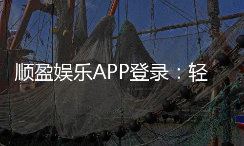 顺盈娱乐APP登录：轻松畅玩棋牌电游的必备入口