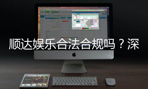 顺达娱乐合法合规吗？深度解析其运营资质与安全性