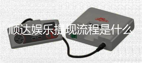 顺达娱乐提现流程是什么？详细步骤与到账时间解析