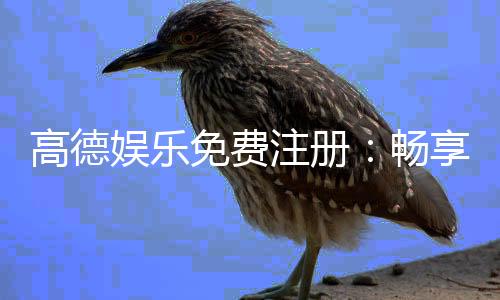 高德娱乐免费注册：畅享顶级棋牌电游新人礼包免费领