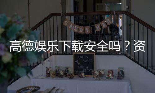高德娱乐下载安全吗？资深玩家实测安全性与下载攻略