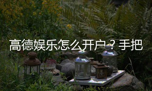高德娱乐怎么开户？手把手教你快速注册畅玩棋牌