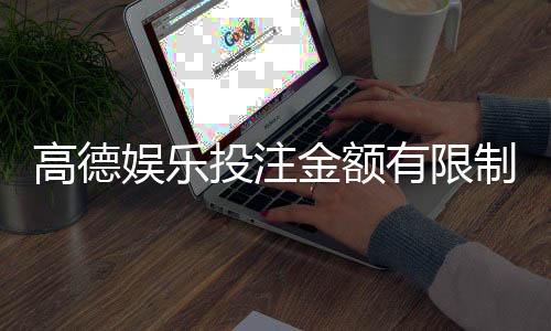 高德娱乐投注金额有限制吗？详细解析平台充值规则与上限