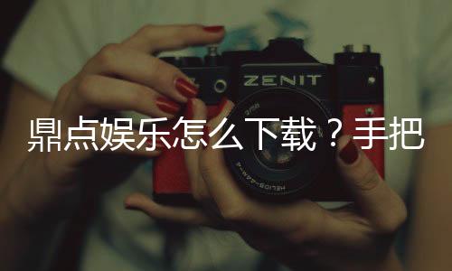 鼎点娱乐怎么下载？手把手教你快速安装畅玩攻略