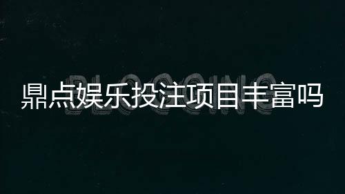 鼎点娱乐投注项目丰富吗？深度解析平台游戏种类与特色玩法