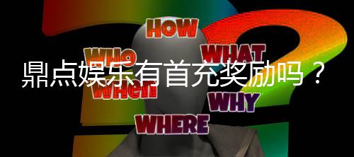 鼎点娱乐有首充奖励吗？新人注册即享超值首充礼包