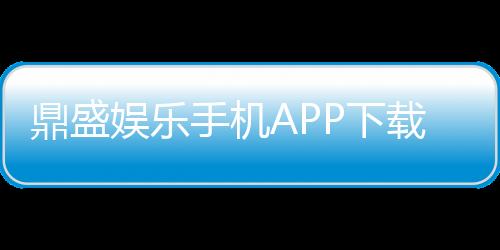 鼎盛娱乐手机APP下载：畅享精彩棋牌、电子游艺体验