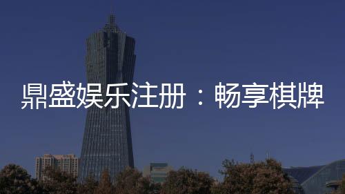 鼎盛娱乐注册：畅享棋牌娱乐投注乐趣