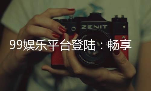 99娱乐平台登陆：畅享顶级游戏体验与安全登录指南