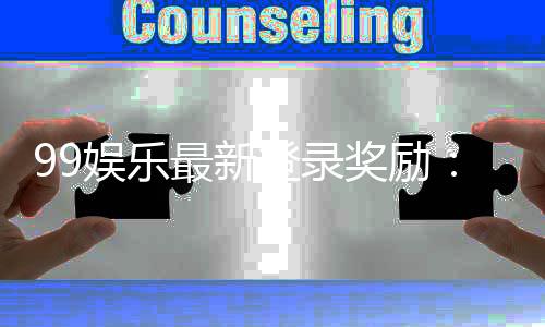 99娱乐最新登录奖励：独家福利与高额返水等你拿