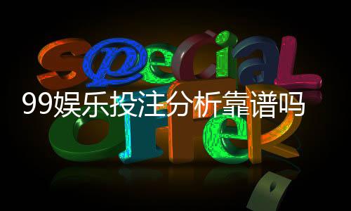 99娱乐投注分析靠谱吗？资深玩家实测体验分享