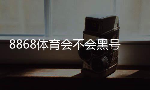 8868体育会不会黑号？真实用户反馈、原因分析与防封攻略