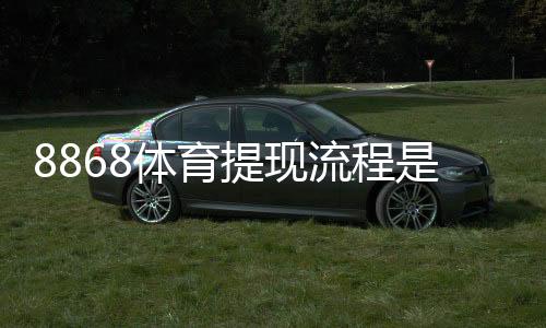 8868体育提现流程是什么？最新提现步骤、到账时间与常见问题详解