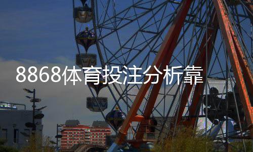 8868体育投注分析靠谱吗？真人测评、准确率与安全性全面揭秘