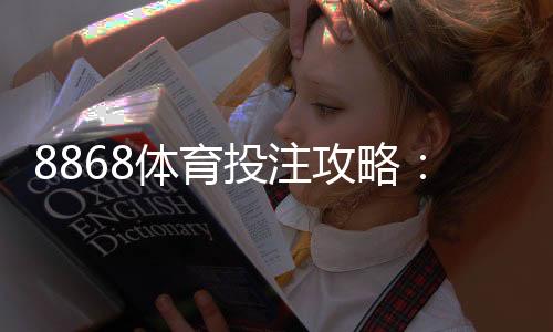 8868体育投注攻略：新手开户、玩法规则与实战投注技巧全面详解