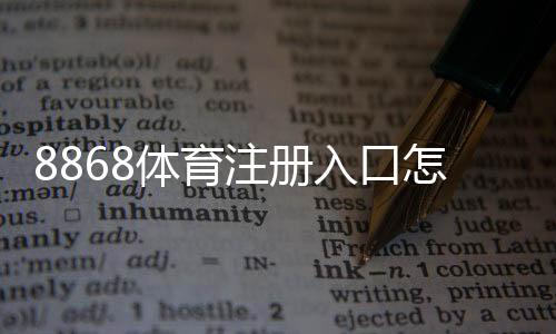 8868体育注册入口怎么注册？新手注册流程、验证方法与注意事项详解