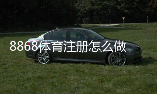 8868体育注册怎么做?新手快速注册流程、实名认证与常见问题详解