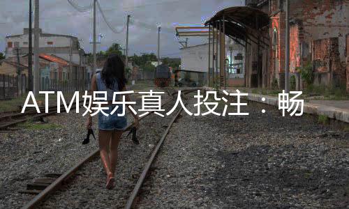 ATM娱乐真人投注：畅享高赔率真人游戏的投注技巧与实战攻略