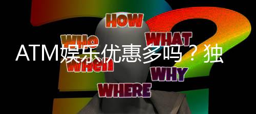 ATM娱乐优惠多吗？独家解析其丰富福利与高性价比活动