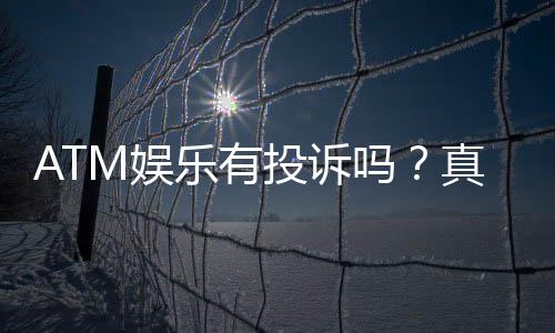 ATM娱乐有投诉吗?真实玩家反馈与投诉处理解析