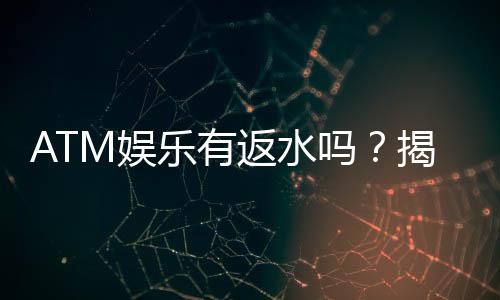 ATM娱乐有返水吗？揭秘返水规则与高返利技巧
