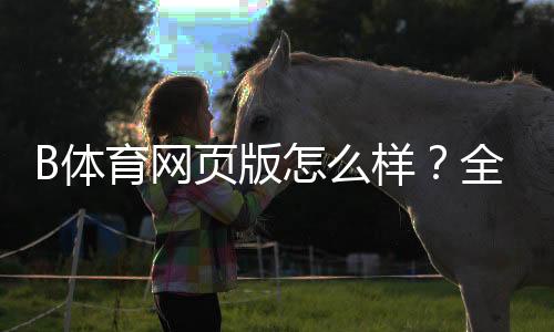 B体育网页版怎么样？全面评测：安全性、玩法、充值提现与用户评价