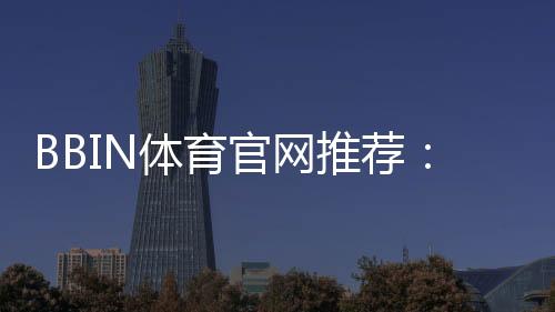 BBIN体育官网推荐：新手必看官网入口、注册安全与优惠活动全攻略