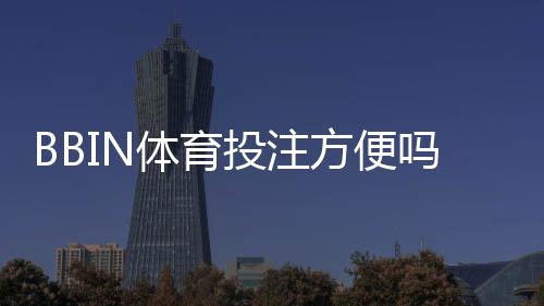 BBIN体育投注方便吗？平台注册、充值与投注全流程详解