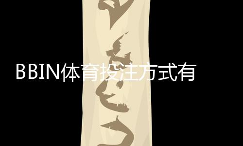 BBIN体育投注方式有哪些？平台投注种类、玩法规则与新手投注攻略