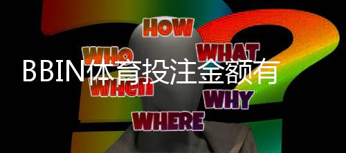 BBIN体育投注金额有限制吗？投注限额、单注上限与充值提现规则全解析