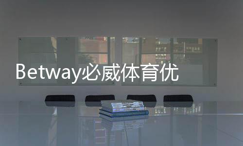 Betway必威体育优惠多吗？最新优惠活动与领取攻略全面解析