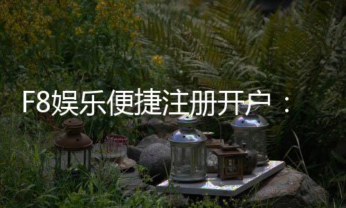 F8娱乐便捷注册开户：三步完成快速开户畅享顶级游戏体验
