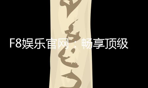 F8娱乐官网：畅享顶级棋牌电游的尊贵体验