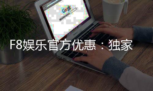 F8娱乐官方优惠：独家福利与高额返水等你来拿