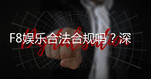 F8娱乐合法合规吗？深度解析其运营资质与玩家保障
