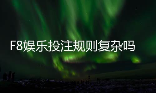 F8娱乐投注规则复杂吗？新手玩家必看的详细解析