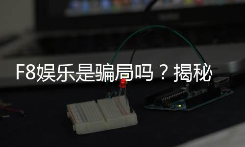 F8娱乐是骗局吗？揭秘其真实性与玩家体验