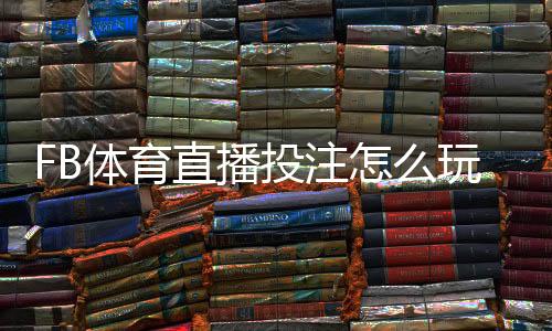 FB体育直播投注怎么玩?新手入门、玩法解析与实战投注技巧