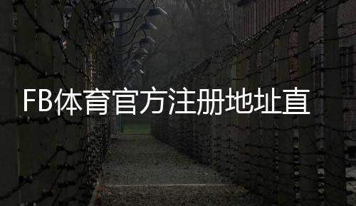 FB体育官方注册地址直达：最新官网链接、注册步骤与安全注意事项