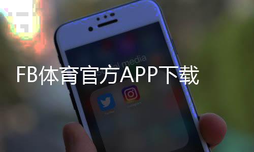 FB体育官方APP下载：最新版安装教程、注册指引与常见问题解决