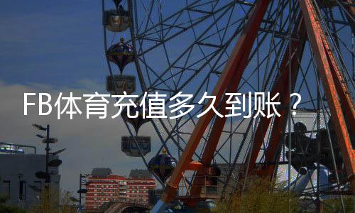 FB体育充值多久到账？到账时间、延迟原因及快速解决方法