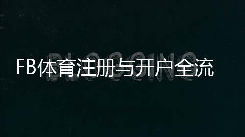 FB体育注册与开户全流程：新手零基础一步步图文教学与常见问题解答
