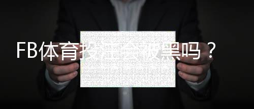 FB体育投注会被黑吗？全面解析风险来源与防护方法