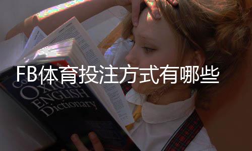 FB体育投注方式有哪些？详解各类玩法、规则与实用投注技巧